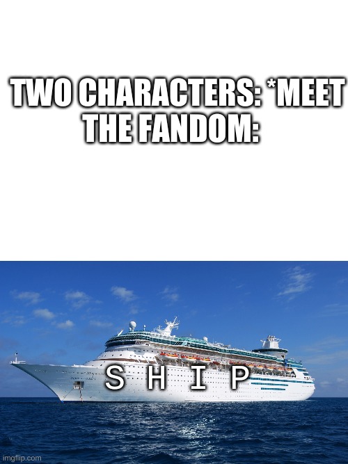 speaking of the ship wars... | TWO CHARACTERS: *MEET; THE FANDOM:; S H I P | image tagged in memes,funny,ship,fandoms | made w/ Imgflip meme maker