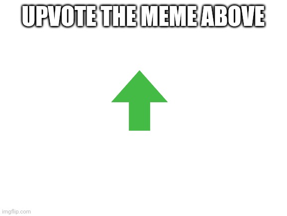 Upvote whatever it is | UPVOTE THE MEME ABOVE | image tagged in blank white template | made w/ Imgflip meme maker