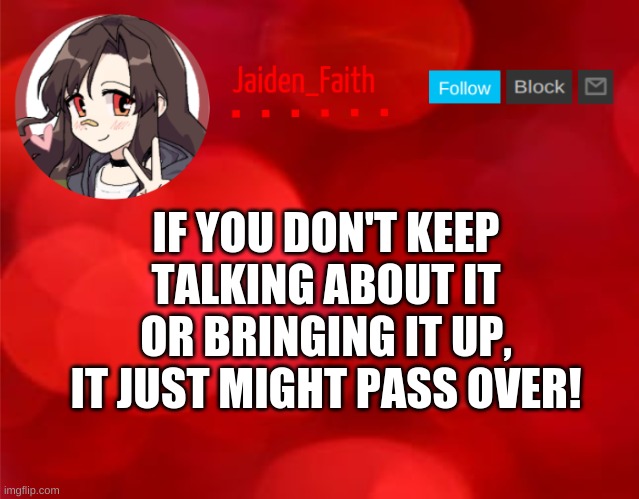 Just a thought- (You should know what I'm talking about if it applies to you) | IF YOU DON'T KEEP TALKING ABOUT IT OR BRINGING IT UP, IT JUST MIGHT PASS OVER! | image tagged in jaiden announcment | made w/ Imgflip meme maker