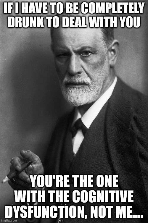 Sigmund Freud | IF I HAVE TO BE COMPLETELY DRUNK TO DEAL WITH YOU; YOU'RE THE ONE WITH THE COGNITIVE DYSFUNCTION, NOT ME.... | image tagged in memes,sigmund freud | made w/ Imgflip meme maker