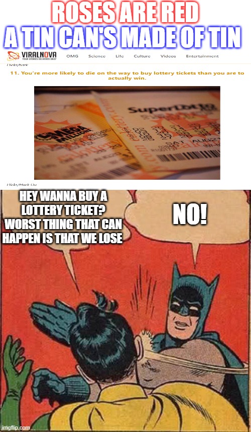 No srsly the odds of winning a lottery are 1 in 292.2 million (google it) and the odds of dying in a car crash are 1 in 103 | ROSES ARE RED; A TIN CAN'S MADE OF TIN; HEY WANNA BUY A LOTTERY TICKET? WORST THING THAT CAN HAPPEN IS THAT WE LOSE; NO! | image tagged in blank white template,memes,batman slapping robin | made w/ Imgflip meme maker