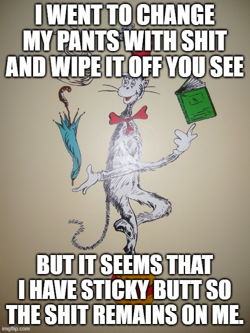 Dr. Suess | I WENT TO CHANGE MY PANTS WITH SHIT AND WIPE IT OFF YOU SEE BUT IT SEEMS THAT I HAVE STICKY BUTT SO THE SHIT REMAINS ON ME. | image tagged in dr suess | made w/ Imgflip meme maker