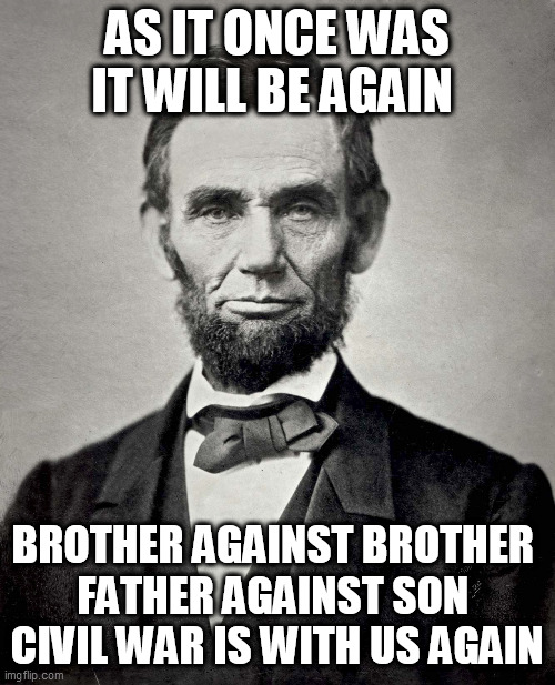 Abraham Lincoln | AS IT ONCE WAS IT WILL BE AGAIN; BROTHER AGAINST BROTHER 
FATHER AGAINST SON 
CIVIL WAR IS WITH US AGAIN | image tagged in abraham lincoln | made w/ Imgflip meme maker