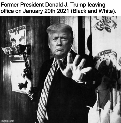Follow your leader ;) | Former President Donald J. Trump leaving office on January 20th 2021 (Black and White). | image tagged in donald trump,joe biden,election 2020,budd dwyer,inauguration day | made w/ Imgflip meme maker