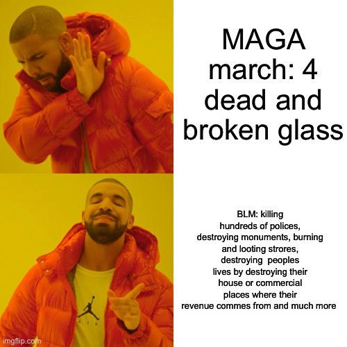 Drake Hotline Bling | MAGA march: 4 dead and broken glass; BLM: killing hundreds of polices, destroying monuments, burning and looting strores, destroying  peoples lives by destroying their house or commercial places where their revenue commes from and much more | image tagged in memes,drake hotline bling | made w/ Imgflip meme maker