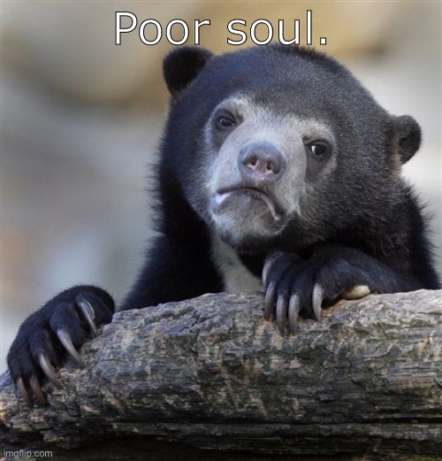 Confession Bear Meme | Poor soul. | image tagged in memes,confession bear | made w/ Imgflip meme maker