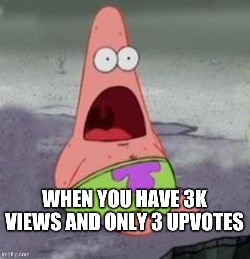 Suprised Patrick | WHEN YOU HAVE 3K VIEWS AND ONLY 3 UPVOTES | image tagged in suprised patrick | made w/ Imgflip meme maker