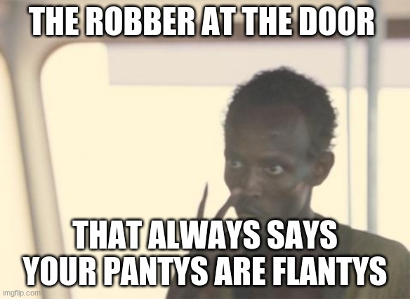 the pantys theif | THE ROBBER AT THE DOOR; THAT ALWAYS SAYS YOUR PANTYS ARE FLANTYS | image tagged in memes,i'm the captain now | made w/ Imgflip meme maker