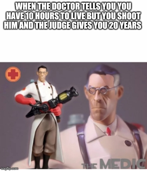 The Medic tf2 |  WHEN THE DOCTOR TELLS YOU YOU HAVE 10 HOURS TO LIVE BUT YOU SHOOT HIM AND THE JUDGE GIVES YOU 20 YEARS | image tagged in the medic tf2 | made w/ Imgflip meme maker