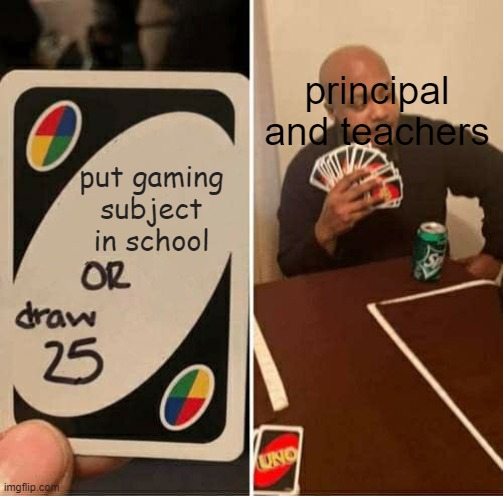 UNO Draw 25 Cards Meme | principal and teachers; put gaming subject in school | image tagged in memes,uno draw 25 cards | made w/ Imgflip meme maker