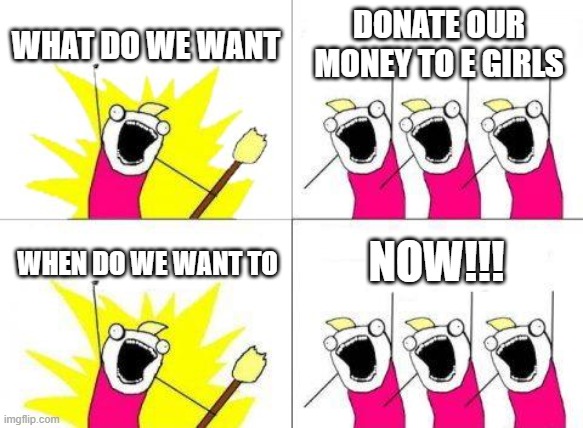 My life is dry like the desert | WHAT DO WE WANT; DONATE OUR MONEY TO E GIRLS; NOW!!! WHEN DO WE WANT TO | image tagged in memes,what do we want,egirl | made w/ Imgflip meme maker