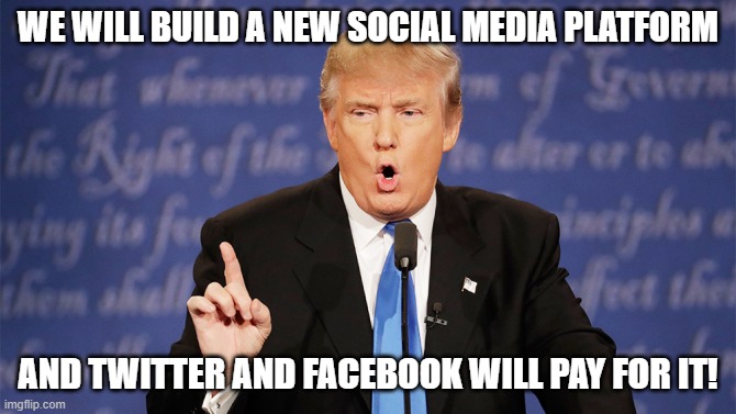 Donald Trump Wrong | WE WILL BUILD A NEW SOCIAL MEDIA PLATFORM; AND TWITTER AND FACEBOOK WILL PAY FOR IT! | image tagged in donald trump wrong | made w/ Imgflip meme maker