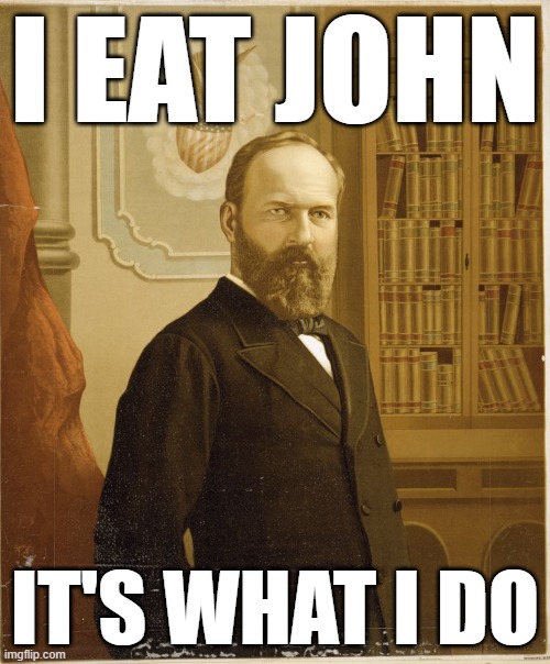 Garfield | I EAT JOHN; IT'S WHAT I DO | image tagged in james garfield | made w/ Imgflip meme maker