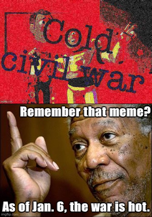 The Jan. 6, 2021 riots are either a Fort Sumter moment, or the Trumpist insurrection will fizzle out. Only time will tell. | Remember that meme? As of Jan. 6, the war is hot. | image tagged in cold civil war deep-fried 3,this morgan freeman,civil war,riots,riot,trump supporters | made w/ Imgflip meme maker