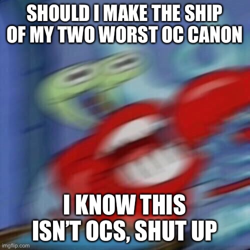 Mr krabs blur | SHOULD I MAKE THE SHIP OF MY TWO WORST OC CANON; I KNOW THIS ISN’T OCS, SHUT UP | image tagged in mr krabs blur | made w/ Imgflip meme maker