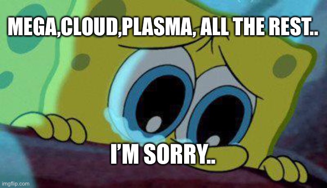 I’m still thinking about deleting my account.. | MEGA,CLOUD,PLASMA, ALL THE REST.. I’M SORRY.. | image tagged in crying spongebob | made w/ Imgflip meme maker