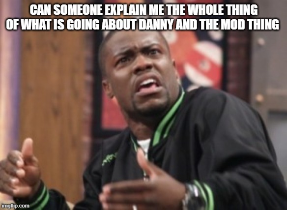 What the hell is happening | CAN SOMEONE EXPLAIN ME THE WHOLE THING OF WHAT IS GOING ABOUT DANNY AND THE MOD THING | image tagged in what the hell is happening | made w/ Imgflip meme maker