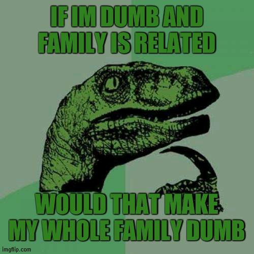 Is my entire family dumb? | IF IM DUMB AND FAMILY IS RELATED; WOULD THAT MAKE MY WHOLE FAMILY DUMB | image tagged in memes,philosoraptor,family,dumb | made w/ Imgflip meme maker