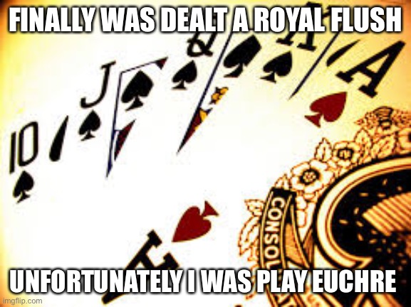 Royal Flush | FINALLY WAS DEALT A ROYAL FLUSH; UNFORTUNATELY I WAS PLAY EUCHRE | image tagged in royal flush | made w/ Imgflip meme maker