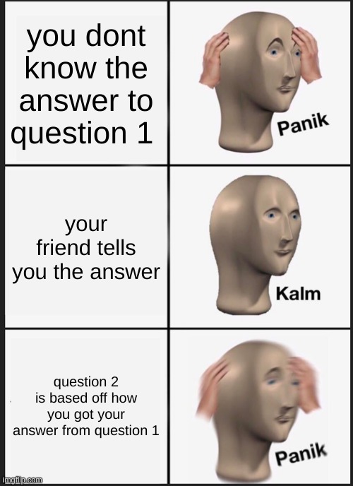 Panik Kalm Panik | you don't know the answer to question 1; your friend tells you the answer; question 2 is based off how you got your answer from question 1 | image tagged in memes,panik kalm panik | made w/ Imgflip meme maker