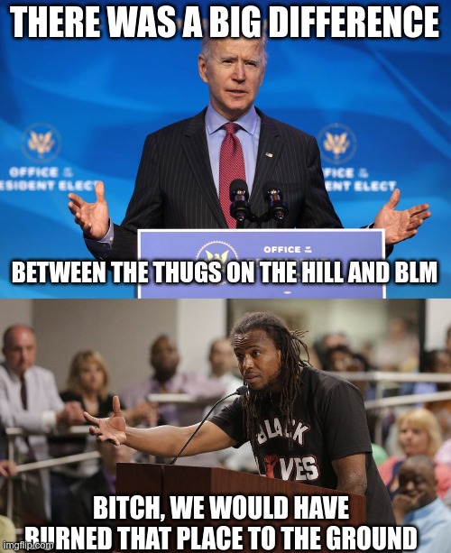 In Today's News | THERE WAS A BIG DIFFERENCE; BETWEEN THE THUGS ON THE HILL AND BLM; BITCH, WE WOULD HAVE BURNED THAT PLACE TO THE GROUND | image tagged in biden,blm,conservatives | made w/ Imgflip meme maker