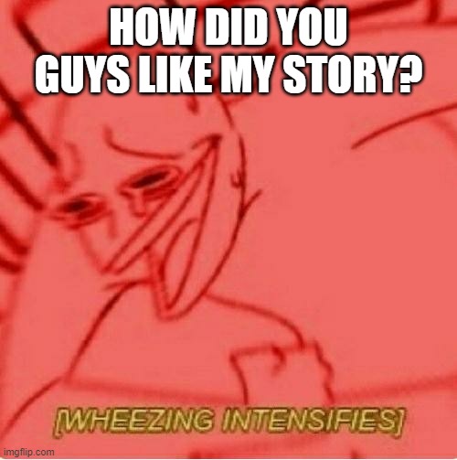 lmfao- im crying my ass off Drizzy gonna be like wtf is this shit lol | HOW DID YOU GUYS LIKE MY STORY? | image tagged in wheeze | made w/ Imgflip meme maker