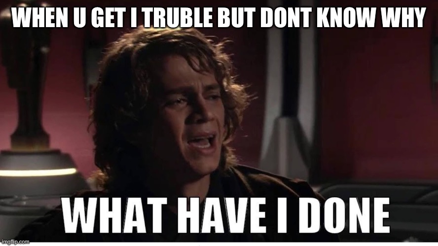 Anakin what have i done | WHEN U GET I TROUBLE BUT DON’T KNOW WHY | image tagged in anakin what have i done | made w/ Imgflip meme maker