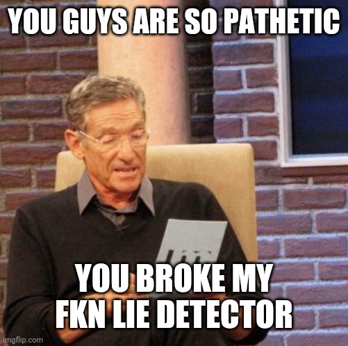 Maury Lie Detector Meme | YOU GUYS ARE SO PATHETIC; YOU BROKE MY FKN LIE DETECTOR | image tagged in memes,maury lie detector | made w/ Imgflip meme maker