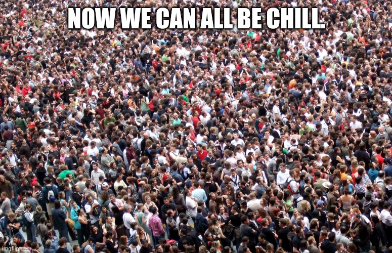 crowd of people | NOW WE CAN ALL BE CHILL. | image tagged in crowd of people | made w/ Imgflip meme maker