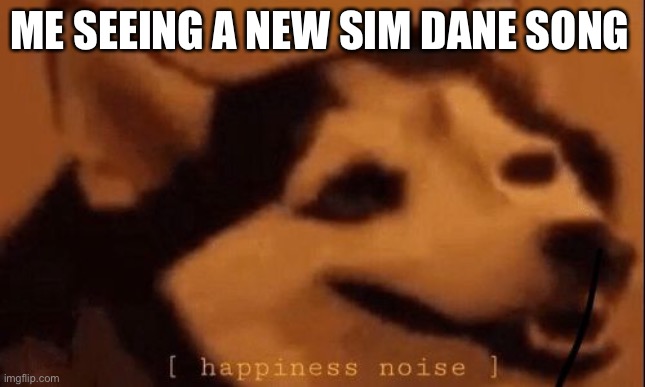 [happiness noise] | ME SEEING A NEW SIM DANE SONG | image tagged in happiness noise | made w/ Imgflip meme maker