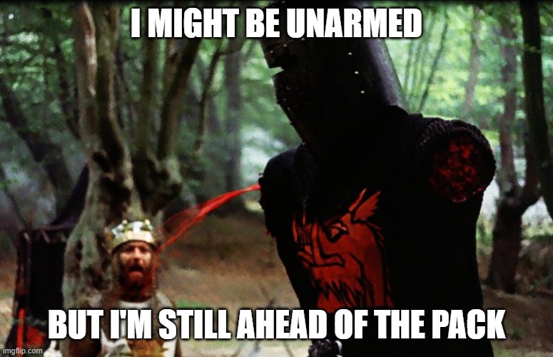 Monty Python Black Knight | I MIGHT BE UNARMED; BUT I'M STILL AHEAD OF THE PACK | image tagged in monty python black knight | made w/ Imgflip meme maker