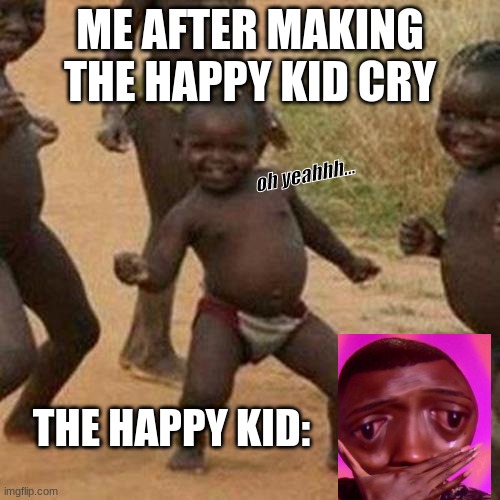 it be the happiest and most proudest day of meh life!..    :> | ME AFTER MAKING THE HAPPY KID CRY; oh yeahhh... THE HAPPY KID: | image tagged in memes,third world success kid | made w/ Imgflip meme maker
