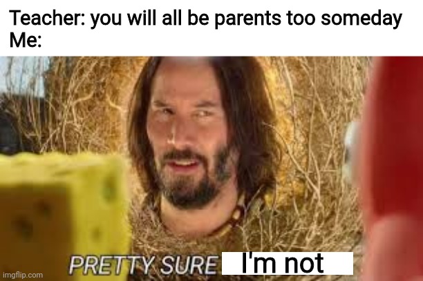 I'm stayin virgin forever | Teacher: you will all be parents too someday

Me:; I'm not | image tagged in pretty sure it doesn't | made w/ Imgflip meme maker