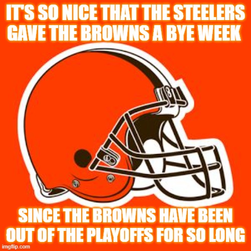28 points in the first quarter - never done before! |  IT'S SO NICE THAT THE STEELERS GAVE THE BROWNS A BYE WEEK; SINCE THE BROWNS HAVE BEEN OUT OF THE PLAYOFFS FOR SO LONG | image tagged in cleveland browns | made w/ Imgflip meme maker