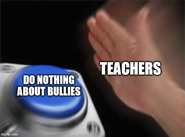 Blank Nut Button | TEACHERS; DO NOTHING ABOUT BULLIES | image tagged in memes,blank nut button | made w/ Imgflip meme maker