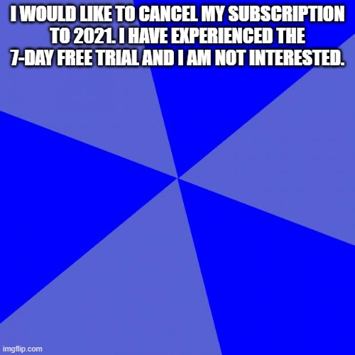 Blank Blue Background |  I WOULD LIKE TO CANCEL MY SUBSCRIPTION TO 2021. I HAVE EXPERIENCED THE 7-DAY FREE TRIAL AND I AM NOT INTERESTED. | image tagged in memes,blank blue background | made w/ Imgflip meme maker