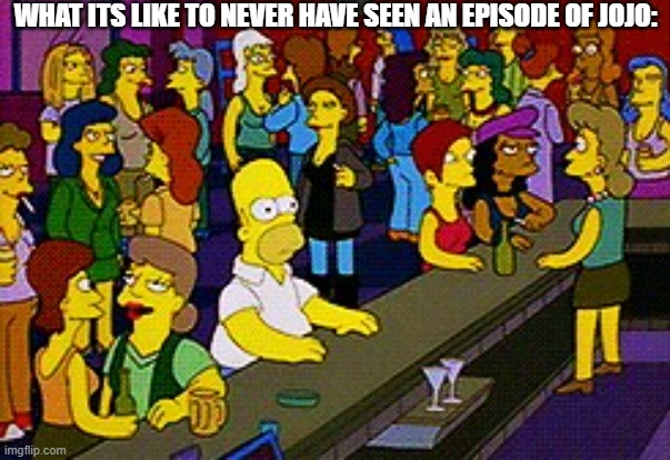that is me. | WHAT ITS LIKE TO NEVER HAVE SEEN AN EPISODE OF JOJO: | image tagged in homer bar,jojo's bizarre adventure | made w/ Imgflip meme maker