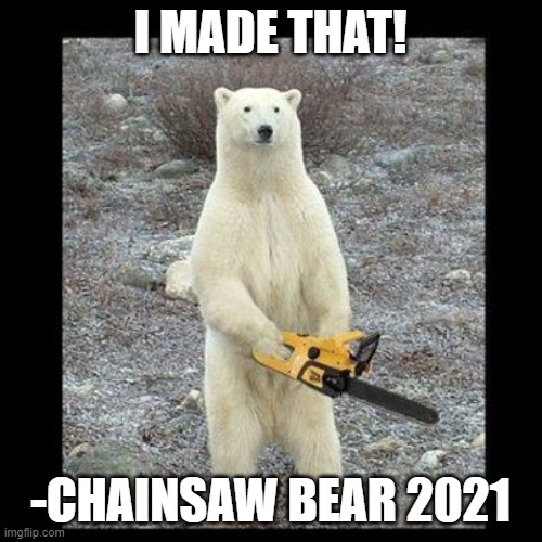 Chainsaw Bear Meme | I MADE THAT! -CHAINSAW BEAR 2021 | image tagged in memes,chainsaw bear | made w/ Imgflip meme maker