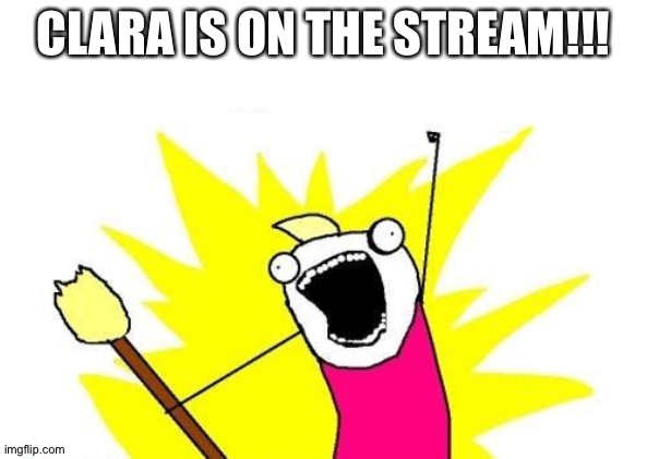 Welcome Clara! | CLARA IS ON THE STREAM!!! | image tagged in memes,x all the y | made w/ Imgflip meme maker