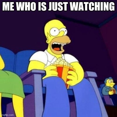 ok | ME WHO IS JUST WATCHING | image tagged in homer eating popcorn | made w/ Imgflip meme maker