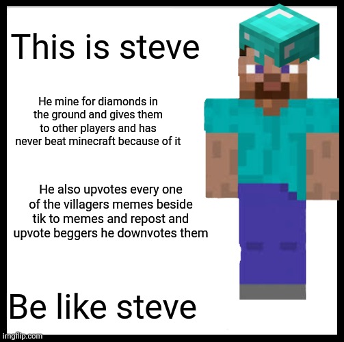 Be like minecraft steve | This is steve; He mine for diamonds in the ground and gives them to other players and has never beat minecraft because of it; He also upvotes every one of the villagers memes beside tik to memes and repost and upvote beggers he downvotes them; Be like steve | image tagged in memes,be like bill | made w/ Imgflip meme maker