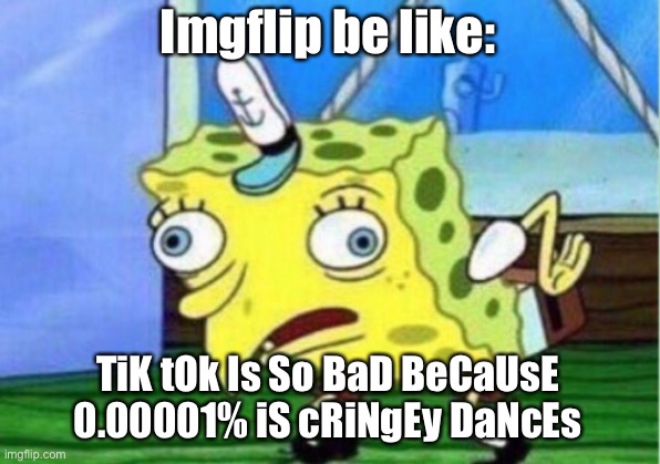 Mocking Spongebob Meme | Imgflip be like:; TiK tOk Is So BaD BeCaUsE 0.00001% iS cRiNgEy DaNcEs | image tagged in memes,mocking spongebob | made w/ Imgflip meme maker