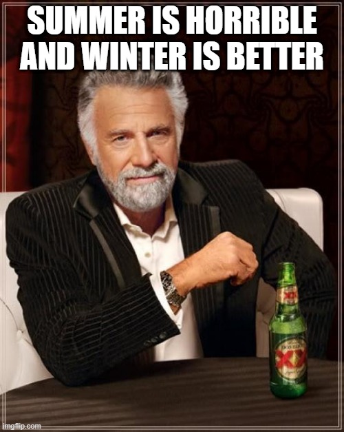 The Most Interesting Man In The World Meme | SUMMER IS HORRIBLE AND WINTER IS BETTER | image tagged in memes,the most interesting man in the world | made w/ Imgflip meme maker