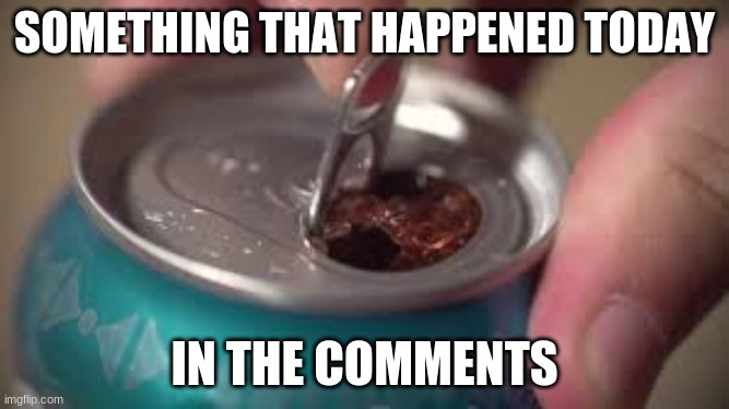 i cut my self with a soda can | SOMETHING THAT HAPPENED TODAY; IN THE COMMENTS | image tagged in open soda can | made w/ Imgflip meme maker