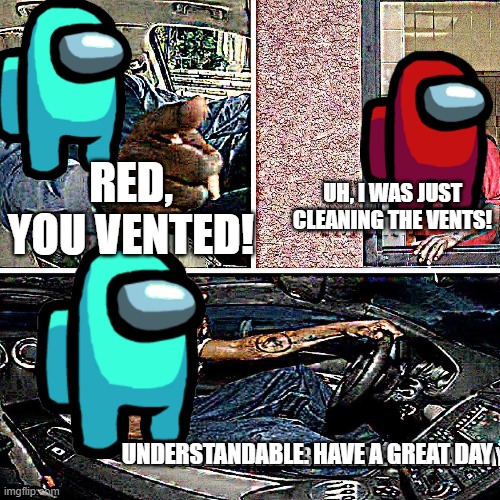 Understandable, have a great day | RED, YOU VENTED! UH, I WAS JUST CLEANING THE VENTS! UNDERSTANDABLE. HAVE A GREAT DAY | image tagged in understandable have a great day | made w/ Imgflip meme maker