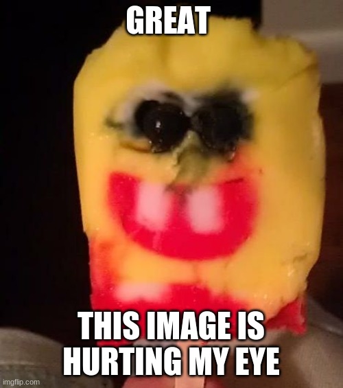 Cursed Spongebob Popsicle | GREAT THIS IMAGE IS HURTING MY EYE | image tagged in cursed spongebob popsicle | made w/ Imgflip meme maker