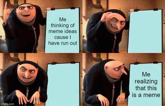 Well that worked out...... | Me thinking of meme ideas cause I have run out; Me realizing that this is a meme | image tagged in memes,gru's plan | made w/ Imgflip meme maker