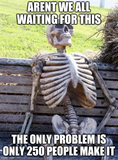 Waiting Skeleton Meme | ARENT WE ALL WAITING FOR THIS THE ONLY PROBLEM IS ONLY 250 PEOPLE MAKE IT | image tagged in memes,waiting skeleton | made w/ Imgflip meme maker
