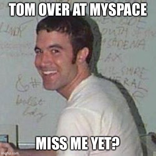 MySpace - Miss me yet? | TOM OVER AT MYSPACE; MISS ME YET? | image tagged in myspace tom | made w/ Imgflip meme maker