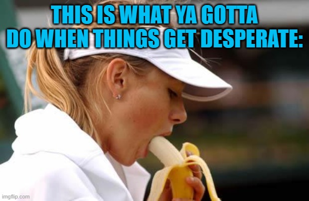 Maria Sharapova Banana | THIS IS WHAT YA GOTTA DO WHEN THINGS GET DESPERATE: | image tagged in maria sharapova banana | made w/ Imgflip meme maker